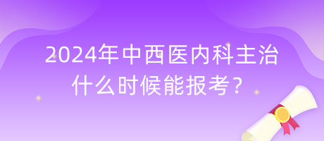 2024年中西医内科主治什么时候能报考？