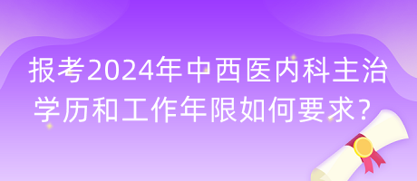 报考2024年中西医内科主治学历和工作年限如何要求？