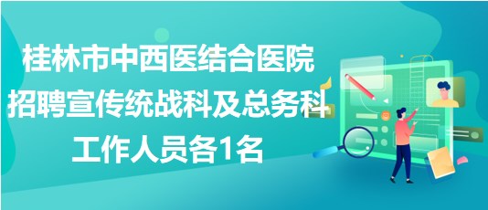 桂林市中西医结合医院招聘宣传统战科及总务科工作人员各1名