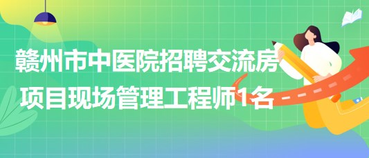 江西省赣州市中医院招聘交流房项目现场管理工程师1名