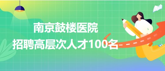 南京鼓楼医院2023年招聘高层次人才100名