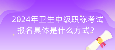 2024年卫生中级职称考试报名具体是什么方式？