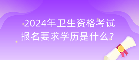 2024年卫生资格考试报名要求学历是什么？