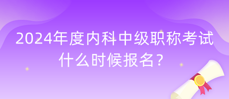 2024年度内科中级职称考试什么时候报名？