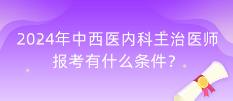 2024年中西医内科主治医师报考有什么条件？