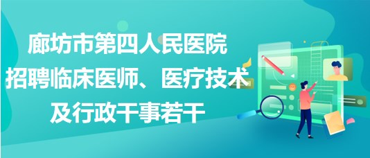 廊坊市第四人民医院2023年招聘临床医师、医疗技术及行政干事若干