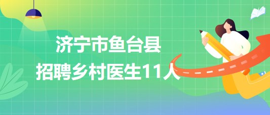 山东省济宁市鱼台县2023年大学生乡村医生专项计划招聘11人