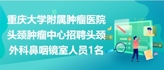 重庆大学附属肿瘤医院头颈肿瘤中心招聘头颈外科鼻咽镜室人员1名