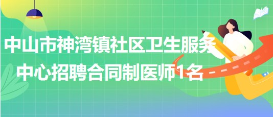 中山市神湾镇社区卫生服务中心2023年招聘合同制医师1名