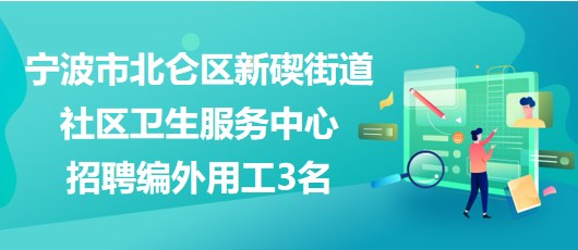 宁波市北仑区新碶街道社区卫生服务中心招聘编外用工3名