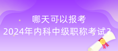 哪天可以报考2024年内科中级职称考试？