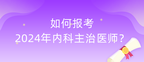 如何报考2024年内科主治医师？