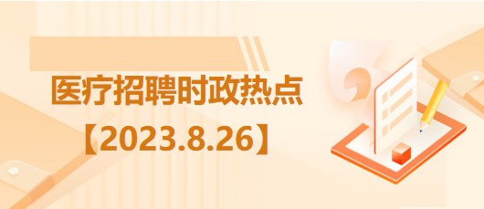 医疗卫生招聘时事政治：2023年8月26日时政热点整理