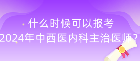 什么时候可以报考2024年中西医内科主治医师？