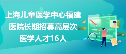 上海儿童医学中心福建医院2023年长期招募高层次医学人才16人