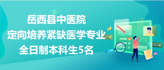 安徽省安庆市岳西县中医院定向培养紧缺医学专业全日制本科生5名