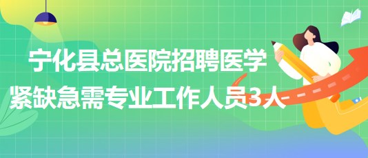 福建省三明市宁化县总医院招聘医学紧缺急需专业工作人员3人