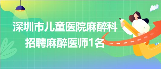 深圳市儿童医院麻醉科2023年招聘麻醉医师1名