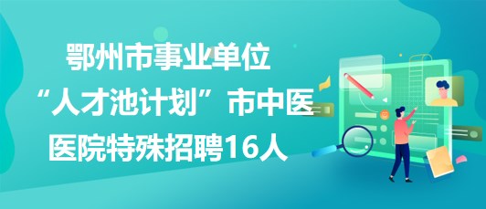 鄂州市事业单位“人才池计划”市中医医院2023年特殊招聘16人