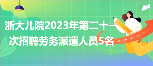 浙江大学医学院附属儿童医院2023年第二十一次招聘劳务派遣人员5名