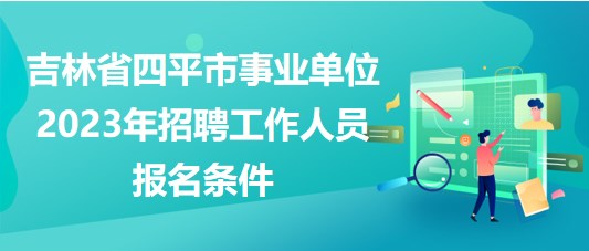 吉林省四平市事业单位2023年招聘工作人员报名条件