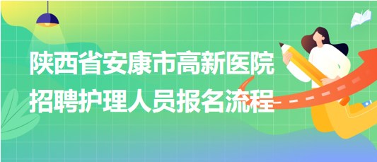 陕西省安康市高新医院2023年9月招聘护理人员报名流程