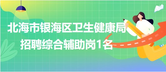 广西北海市银海区卫生健康局2023年招聘综合辅助岗1名