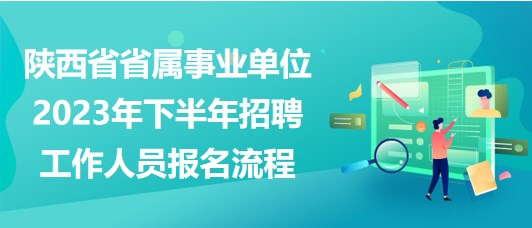 陕西省省属事业单位2023年下半年招聘工作人员报名流程