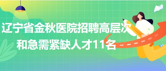 辽宁省金秋医院2023年招聘高层次和急需紧缺人才11名