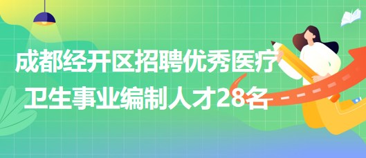 成都经开区（龙泉驿区）招聘优秀医疗卫生事业编制人才28名