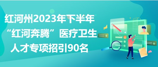 红河州2023年下半年“红河奔腾”医疗卫生人才专项招引90名