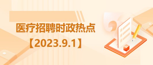 医疗卫生招聘时事政治：2023年9月1日时政热点整理