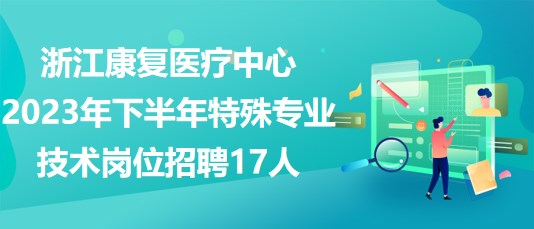 浙江康复医疗中心2023年下半年特殊专业技术岗位招聘17人