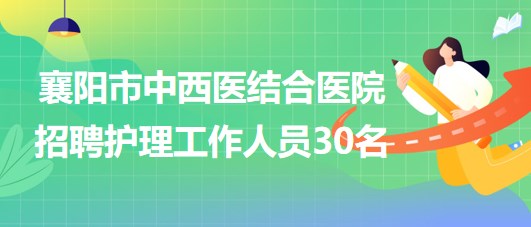 湖北省襄阳市中西医结合医院2023年招聘护理工作人员30名