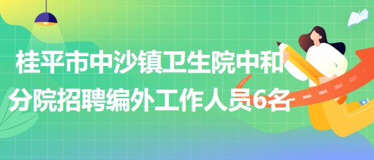 广西贵港市桂平市中沙镇卫生院中和分院招聘编外工作人员6名