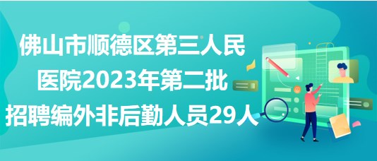 佛山市顺德区第三人民医院2023年第二批招聘编外非后勤人员29人