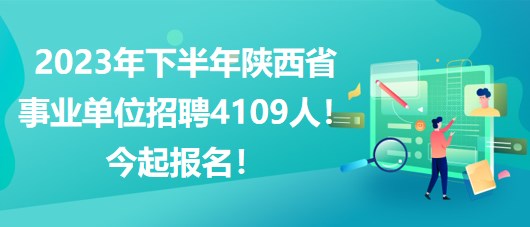 2023年下半年陕西省事业单位招聘4109人！今起报名！