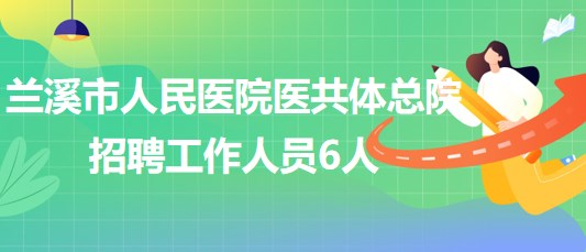 浙江省金华市兰溪市人民医院医共体总院招聘工作人员6人