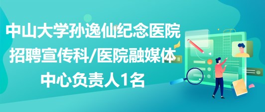 中山大学孙逸仙纪念医院招聘宣传科医院融媒体中心负责人1名