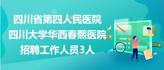 四川省第四人民医院•四川大学华西春熙医院招聘工作人员3人