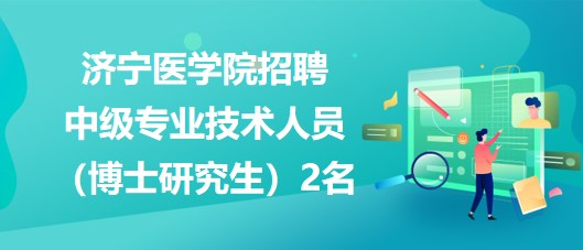 济宁医学院2023年招聘中级专业技术人员（博士研究生）2名