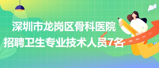 深圳市龙岗区骨科医院2023年招聘卫生专业技术人员7名