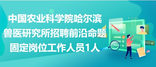 中国农业科学院哈尔滨兽医研究所招聘前沿命题固定岗位工作人员1人