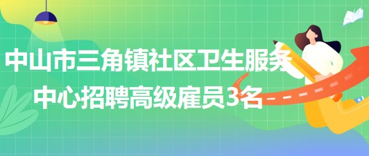 中山市三角镇社区卫生服务中心2023年招聘高级雇员3名