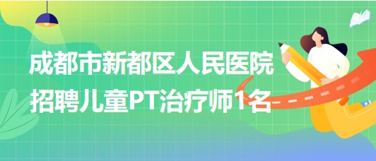 成都市新都区人民医院2023年招聘儿童PT治疗师1名