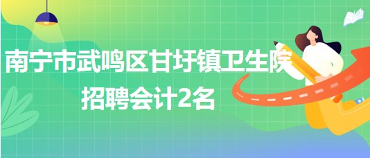 南宁市武鸣区甘圩镇卫生院2023年招聘会计2名