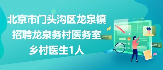 北京市门头沟区龙泉镇2023年招聘龙泉务村医务室乡村医生1人