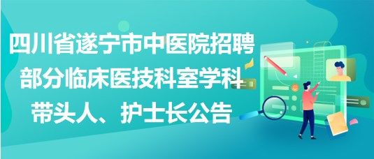 四川省遂宁市中医院招聘部分临床医技科室学科带头人、护士长公告