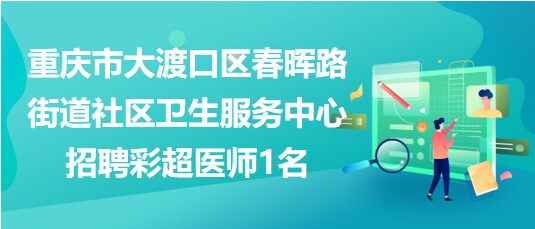 重庆市大渡口区春晖路街道社区卫生服务中心招聘彩超医师1名