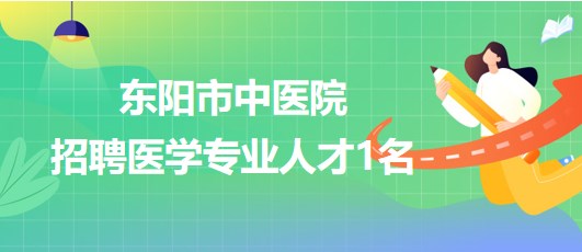 浙江省金华市东阳市中医院2023年招聘医学专业人才1名